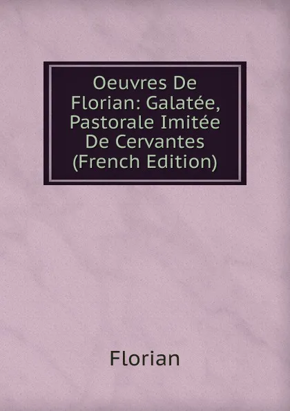 Обложка книги Oeuvres De Florian: Galatee, Pastorale Imitee De Cervantes (French Edition), Florian