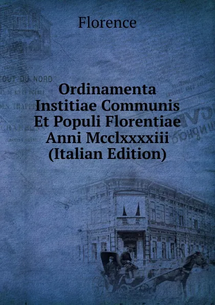 Обложка книги Ordinamenta Institiae Communis Et Populi Florentiae Anni Mcclxxxxiii (Italian Edition), Florence