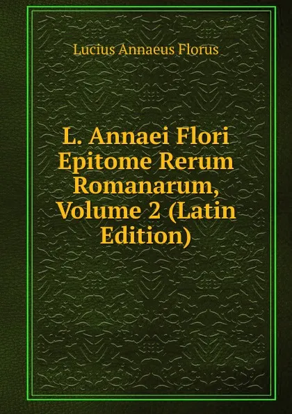 Обложка книги L. Annaei Flori Epitome Rerum Romanarum, Volume 2 (Latin Edition), Lucius Annaeus Florus