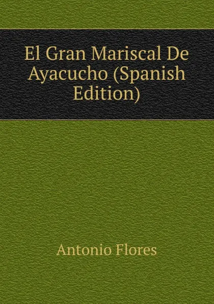 Обложка книги El Gran Mariscal De Ayacucho (Spanish Edition), Antonio Flores