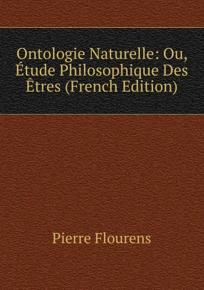 Обложка книги Ontologie Naturelle: Ou, Etude Philosophique Des Etres (French Edition), Flourens Pierre