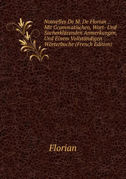 Обложка книги Nouvelles De M. De Florian .: Mit Grammatischen, Wort- Und Sacherklarenden Anmerkungen, Und Einem Vollstandigen Worterbuche (French Edition), Florian