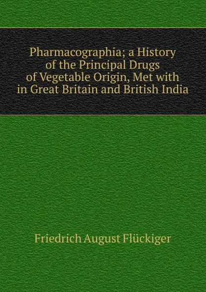 Обложка книги Pharmacographia; a History of the Principal Drugs of Vegetable Origin, Met with in Great Britain and British India, Friedrich August Flückiger