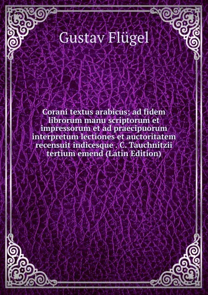 Обложка книги Corani textus arabicus; ad fidem librorum manu scriptorum et impressorum et ad praecipuorum interpretum lectiones et auctoritatem recensuit indicesque . C. Tauchnitzii tertium emend (Latin Edition), Gustav Flügel