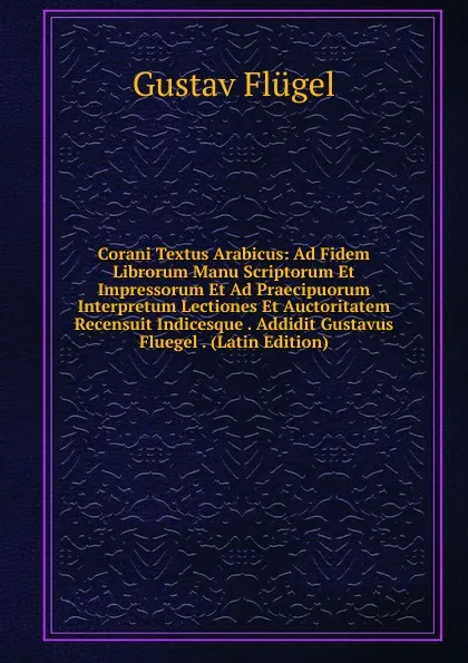 Обложка книги Corani Textus Arabicus: Ad Fidem Librorum Manu Scriptorum Et Impressorum Et Ad Praecipuorum Interpretum Lectiones Et Auctoritatem Recensuit Indicesque . Addidit Gustavus Fluegel . (Latin Edition), Gustav Flügel