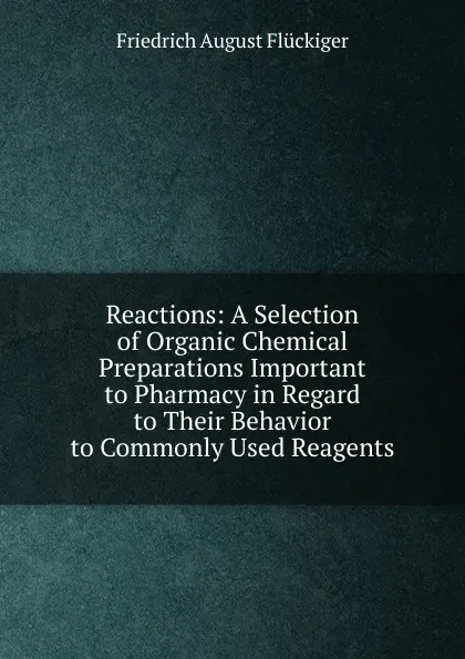 Обложка книги Reactions: A Selection of Organic Chemical Preparations Important to Pharmacy in Regard to Their Behavior to Commonly Used Reagents, Friedrich August Flückiger