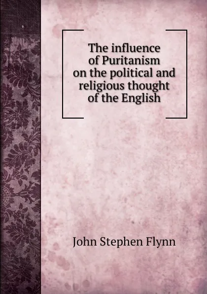 Обложка книги The influence of Puritanism on the political and religious thought of the English, John Stephen Flynn