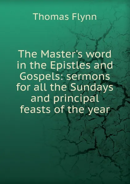 Обложка книги The Master.s word in the Epistles and Gospels: sermons for all the Sundays and principal feasts of the year, Thomas Flynn