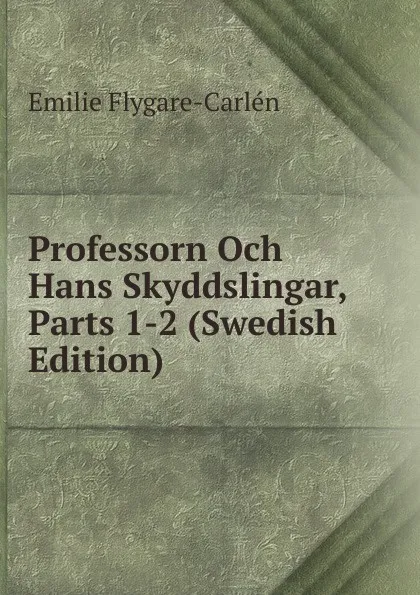 Обложка книги Professorn Och Hans Skyddslingar, Parts 1-2 (Swedish Edition), E. Flygare-Carlén