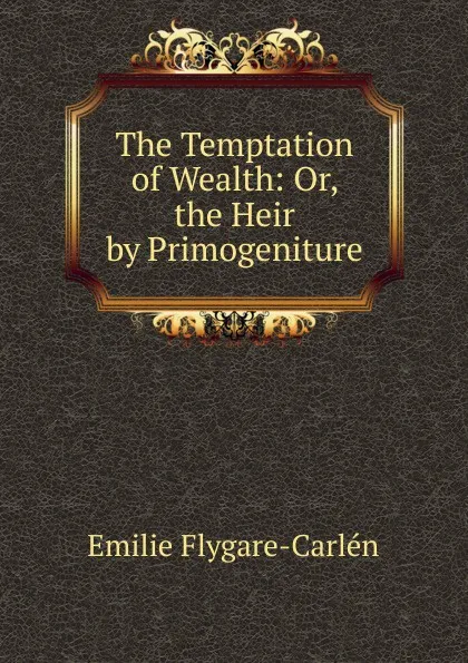 Обложка книги The Temptation of Wealth: Or, the Heir by Primogeniture, E. Flygare-Carlén