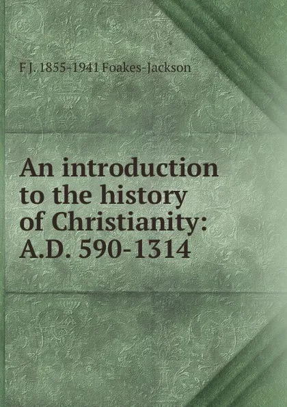 Обложка книги An introduction to the history of Christianity: A.D. 590-1314, F J. 1855-1941 Foakes-Jackson