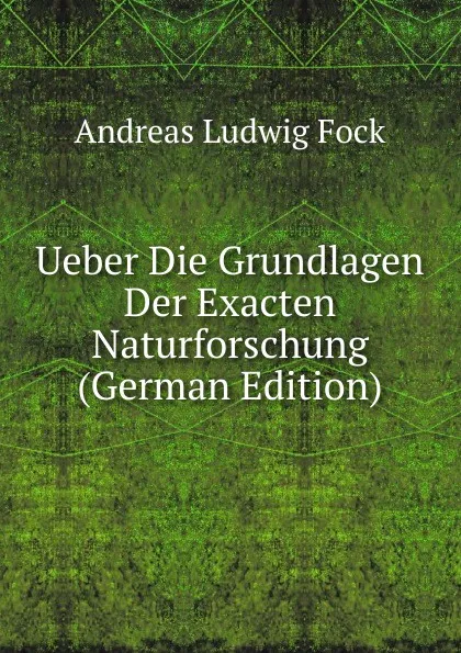 Обложка книги Ueber Die Grundlagen Der Exacten Naturforschung (German Edition), Andreas Ludwig Fock