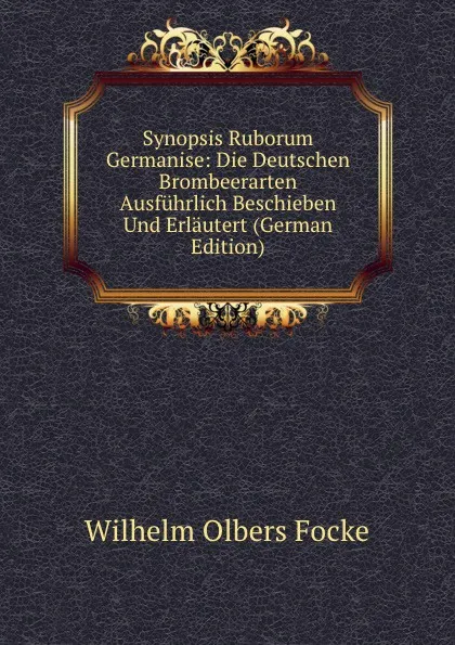 Обложка книги Synopsis Ruborum Germanise: Die Deutschen Brombeerarten Ausfuhrlich Beschieben Und Erlautert (German Edition), Wilhelm Olbers Focke