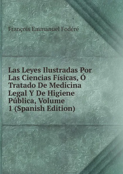 Обложка книги Las Leyes Ilustradas Por Las Ciencias Fisicas, O Tratado De Medicina Legal Y De Higiene Publica, Volume 1 (Spanish Edition), François Emmanuel Fodéré