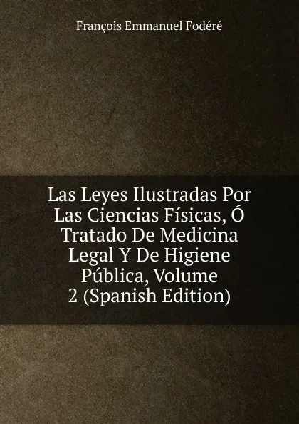 Обложка книги Las Leyes Ilustradas Por Las Ciencias Fisicas, O Tratado De Medicina Legal Y De Higiene Publica, Volume 2 (Spanish Edition), François Emmanuel Fodéré