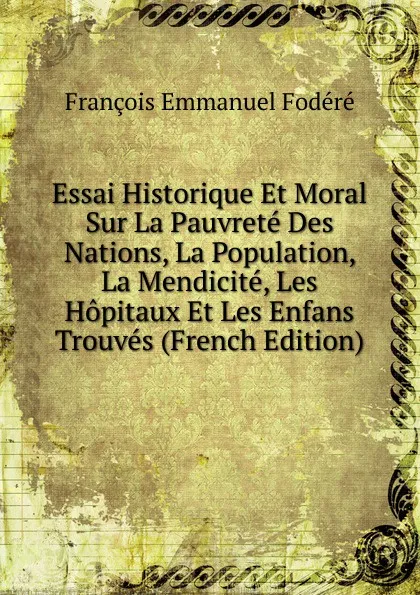 Обложка книги Essai Historique Et Moral Sur La Pauvrete Des Nations, La Population, La Mendicite, Les Hopitaux Et Les Enfans Trouves (French Edition), François Emmanuel Fodéré