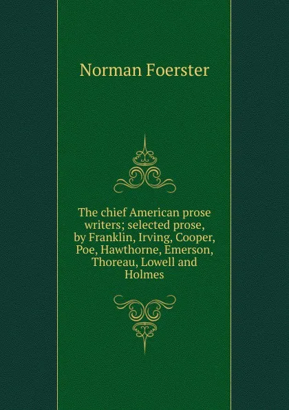 Обложка книги The chief American prose writers; selected prose, by Franklin, Irving, Cooper, Poe, Hawthorne, Emerson, Thoreau, Lowell and Holmes, Norman Foerster