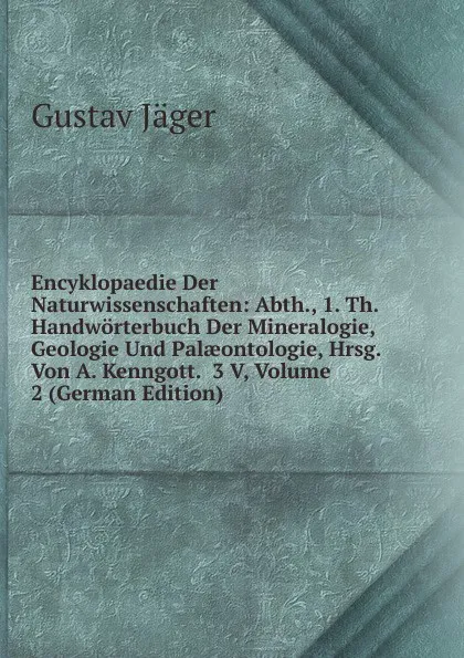 Обложка книги Encyklopaedie Der Naturwissenschaften: Abth., 1. Th.  Handworterbuch Der Mineralogie, Geologie Und Palaeontologie, Hrsg. Von A. Kenngott.  3 V, Volume 2 (German Edition), Gustav Jäger