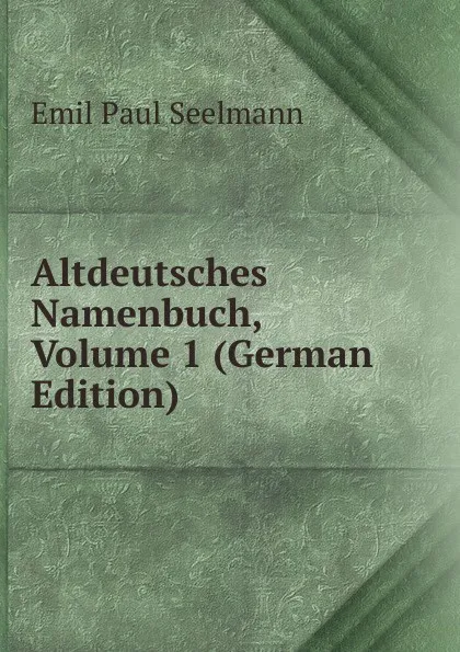 Обложка книги Altdeutsches Namenbuch, Volume 1 (German Edition), Emil Paul Seelmann