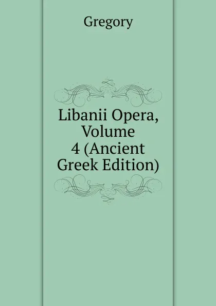 Обложка книги Libanii Opera, Volume 4 (Ancient Greek Edition), Gregory
