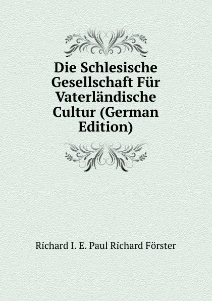 Обложка книги Die Schlesische Gesellschaft Fur Vaterlandische Cultur (German Edition), Richard I. E. Paul Richard Förster