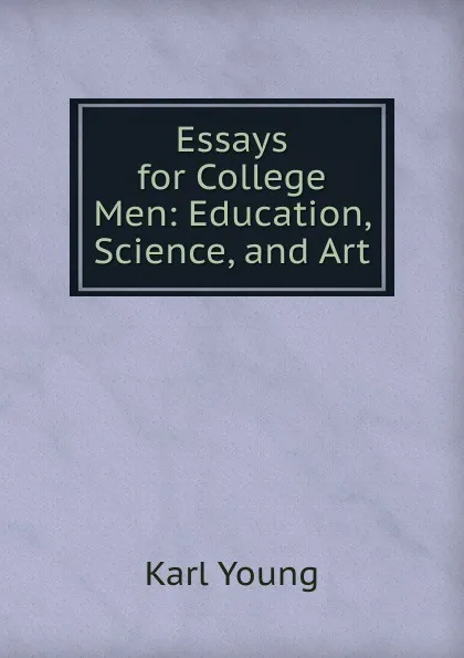 Обложка книги Essays for College Men: Education, Science, and Art, Karl Young