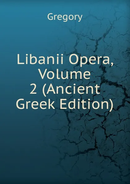 Обложка книги Libanii Opera, Volume 2 (Ancient Greek Edition), Gregory