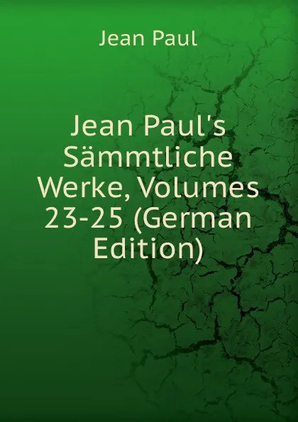 Обложка книги Jean Paul.s Sammtliche Werke, Volumes 23-25 (German Edition), J. Paul