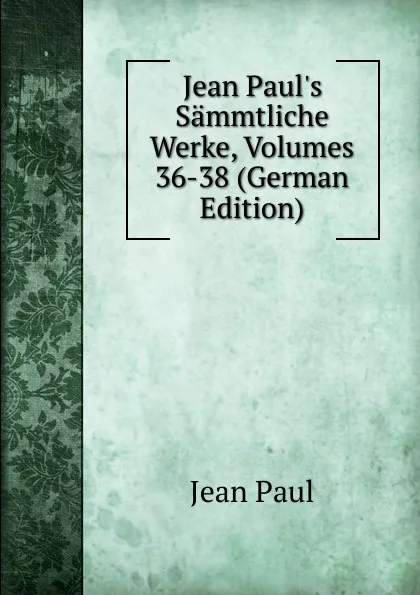 Обложка книги Jean Paul.s Sammtliche Werke, Volumes 36-38 (German Edition), J. Paul