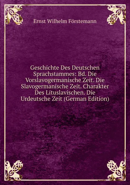 Обложка книги Geschichte Des Deutschen Sprachstammes: Bd. Die Vorslavogermanische Zeit. Die Slavogermanische Zeit. Charakter Des Lituslavischen. Die Urdeutsche Zeit (German Edition), Ernst Wilhelm Förstemann