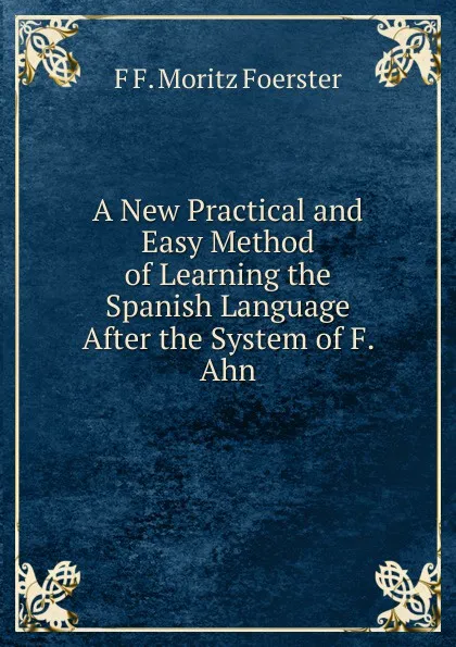 Обложка книги A New Practical and Easy Method of Learning the Spanish Language After the System of F. Ahn, F F. Moritz Foerster