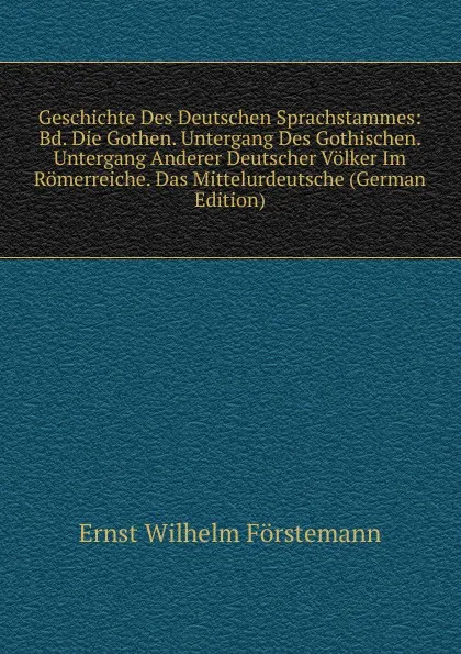 Обложка книги Geschichte Des Deutschen Sprachstammes: Bd. Die Gothen. Untergang Des Gothischen. Untergang Anderer Deutscher Volker Im Romerreiche. Das Mittelurdeutsche (German Edition), Ernst Wilhelm Förstemann