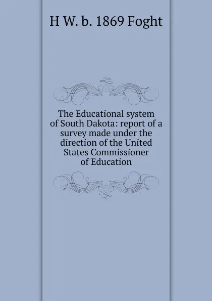 Обложка книги The Educational system of South Dakota: report of a survey made under the direction of the United States Commissioner of Education, H W. b. 1869 Foght