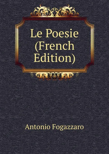 Обложка книги Le Poesie (French Edition), Fogazzaro Antonio