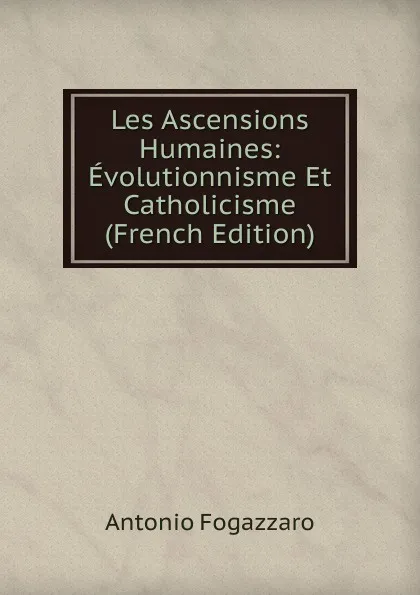 Обложка книги Les Ascensions Humaines: Evolutionnisme Et Catholicisme (French Edition), Fogazzaro Antonio