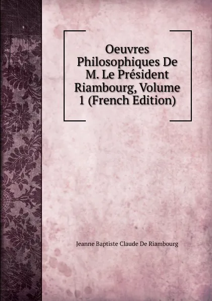 Обложка книги Oeuvres Philosophiques De M. Le President Riambourg, Volume 1 (French Edition), Jeanne Baptiste Claude De Riambourg