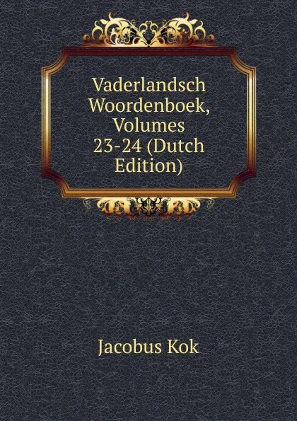 Обложка книги Vaderlandsch Woordenboek, Volumes 23-24 (Dutch Edition), Kok Jacobus