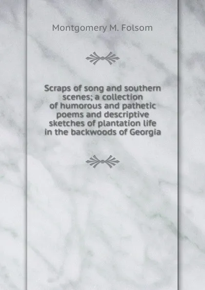 Обложка книги Scraps of song and southern scenes; a collection of humorous and pathetic poems and descriptive sketches of plantation life in the backwoods of Georgia, Montgomery M. Folsom