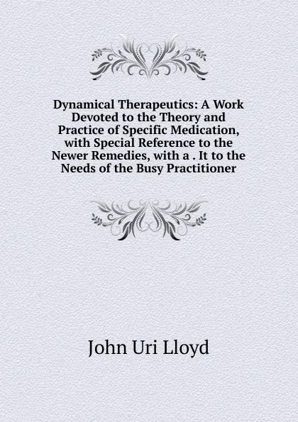 Обложка книги Dynamical Therapeutics: A Work Devoted to the Theory and Practice of Specific Medication, with Special Reference to the Newer Remedies, with a . It to the Needs of the Busy Practitioner, John Uri Lloyd