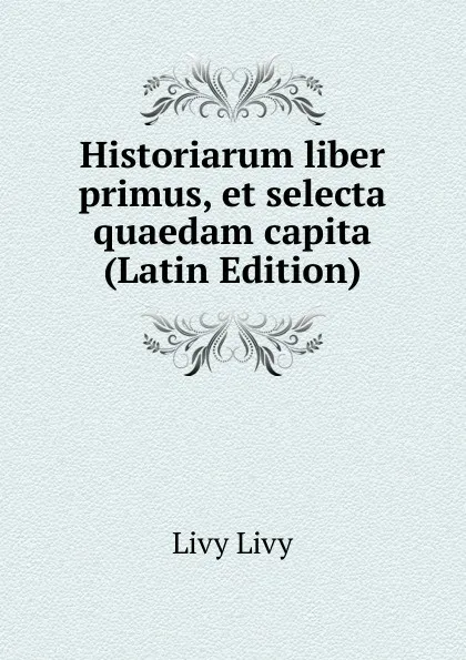 Обложка книги Historiarum liber primus, et selecta quaedam capita (Latin Edition), Livy Livy