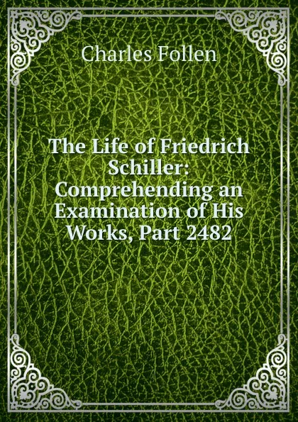 Обложка книги The Life of Friedrich Schiller: Comprehending an Examination of His Works, Part 2482, Charles Follen