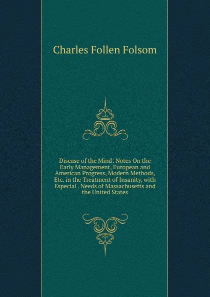 Обложка книги Disease of the Mind: Notes On the Early Management, European and American Progress, Modern Methods, Etc. in the Treatment of Insanity, with Especial . Needs of Massachusetts and the United States, Charles Follen Folsom