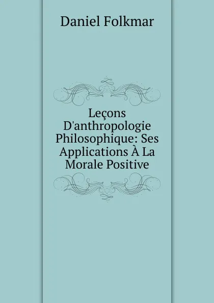 Обложка книги Lecons D.anthropologie Philosophique: Ses Applications A La Morale Positive, Daniel Folkmar