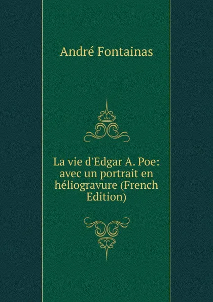 Обложка книги La vie d.Edgar A. Poe: avec un portrait en heliogravure (French Edition), André Fontainas