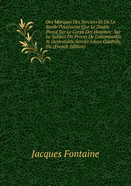 Обложка книги Des Marques Des Sorciers Et De La Reelle Possession Que Le Diable Prend Sur Le Corps Des Hommes: Sur Le Subject Du Proces De L.abominable . Destestable Sorcier Louys Gaufridy, Etc (French Edition), Jacques Fontaine