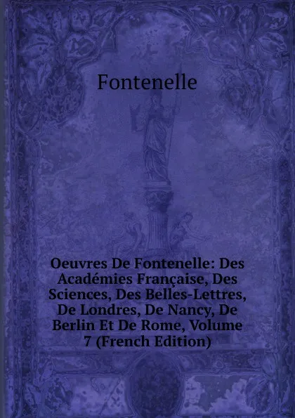 Обложка книги Oeuvres De Fontenelle: Des Academies Francaise, Des Sciences, Des Belles-Lettres, De Londres, De Nancy, De Berlin Et De Rome, Volume 7 (French Edition), Fontenelle