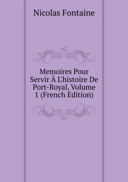 Обложка книги Memoires Pour Servir A L.histoire De Port-Royal, Volume 1 (French Edition), Nicolas Fontaine