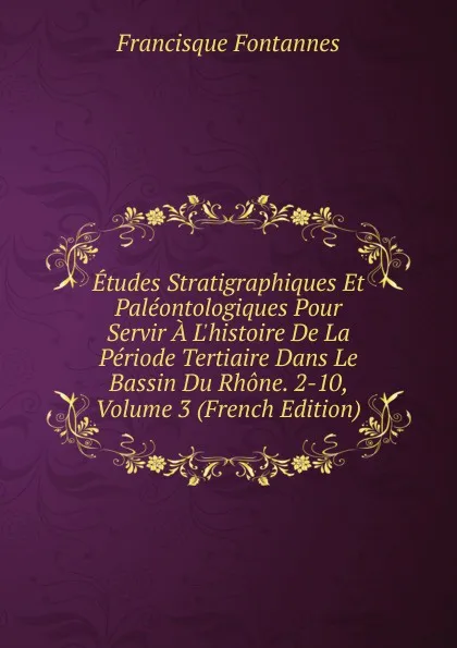 Обложка книги Etudes Stratigraphiques Et Paleontologiques Pour Servir A L.histoire De La Periode Tertiaire Dans Le Bassin Du Rhone. 2-10, Volume 3 (French Edition), Francisque Fontannes