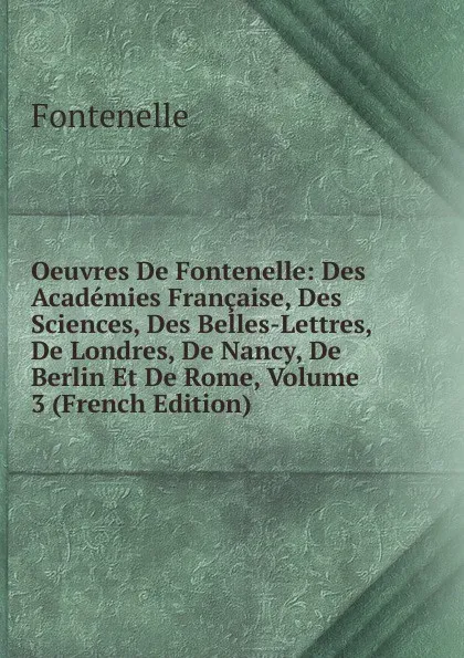 Обложка книги Oeuvres De Fontenelle: Des Academies Francaise, Des Sciences, Des Belles-Lettres, De Londres, De Nancy, De Berlin Et De Rome, Volume 3 (French Edition), Fontenelle