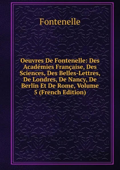 Обложка книги Oeuvres De Fontenelle: Des Academies Francaise, Des Sciences, Des Belles-Lettres, De Londres, De Nancy, De Berlin Et De Rome, Volume 5 (French Edition), Fontenelle